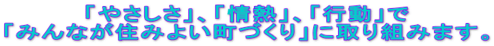 「やさしさ」、「情熱」、「行動」で 「みんなが住みよい町づくり」に取り組みます。